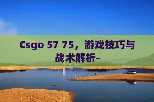 Csgo 57 75，游戏技巧与战术解析-