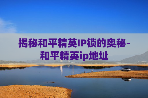 揭秘和平精英IP锁的奥秘-和平精英ip地址