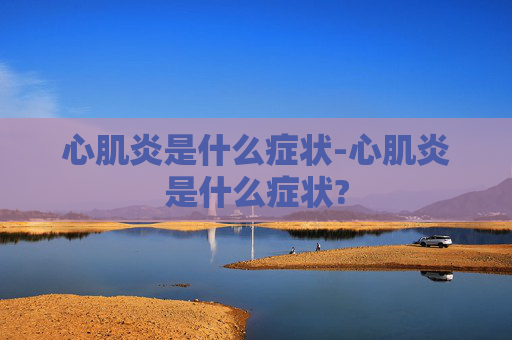 心肌炎是什么症状-心肌炎是什么症状?