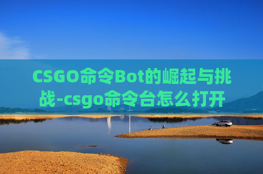 CSGO命令Bot的崛起与挑战-csgo命令台怎么打开