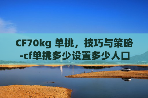 CF70kg 单挑，技巧与策略-cf单挑多少设置多少人口