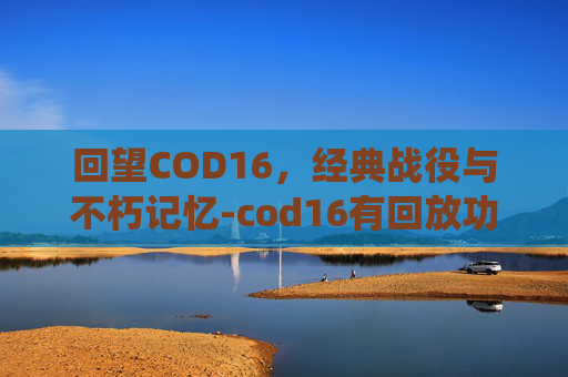 回望COD16，经典战役与不朽记忆-cod16有回放功能吗