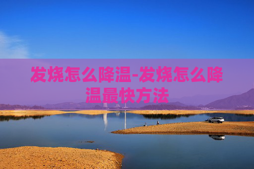发烧怎么降温-发烧怎么降温最快方法