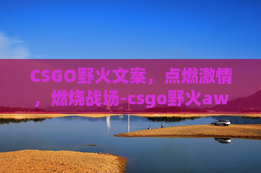 CSGO野火文案，点燃激情，燃烧战场-csgo野火awp