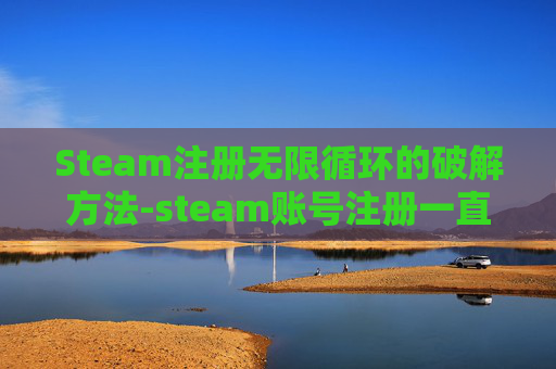 Steam注册无限循环的破解方法-steam账号注册一直转圈