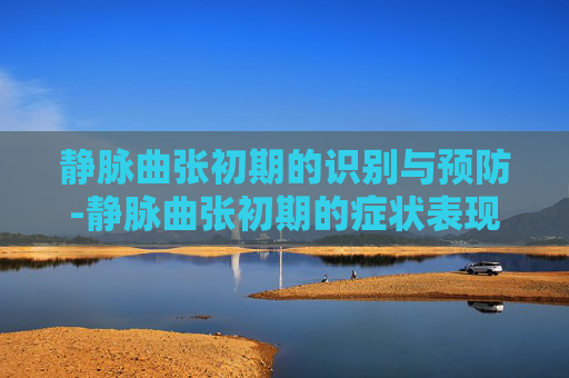静脉曲张初期的识别与预防-静脉曲张初期的症状表现