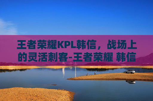 王者荣耀KPL韩信，战场上的灵活刺客-王者荣耀 韩信