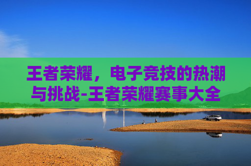 王者荣耀，电子竞技的热潮与挑战-王者荣耀赛事大全