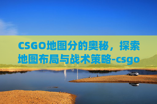 CSGO地图分的奥秘，探索地图布局与战术策略-csgo 地图