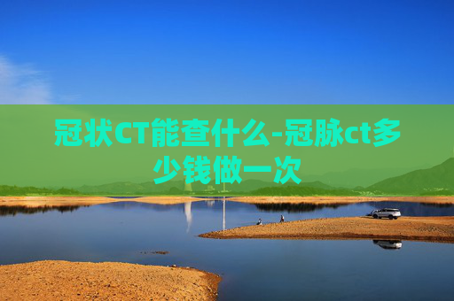 冠状CT能查什么-冠脉ct多少钱做一次