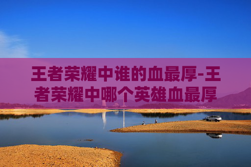 王者荣耀中谁的血最厚-王者荣耀中哪个英雄血最厚