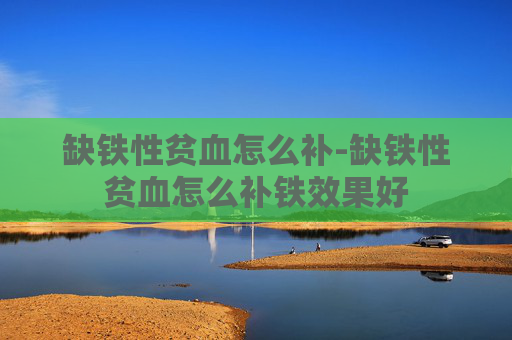 缺铁性贫血怎么补-缺铁性贫血怎么补铁效果好