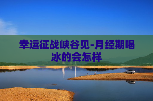 幸运征战峡谷见-月经期喝冰的会怎样