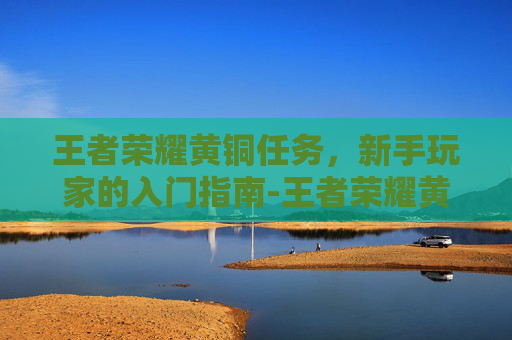 王者荣耀黄铜任务，新手玩家的入门指南-王者荣耀黄铜任务在哪