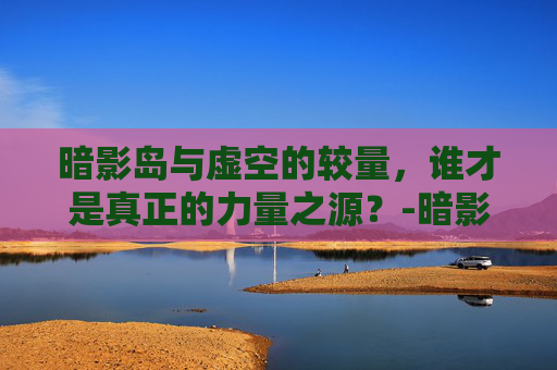 暗影岛与虚空的较量，谁才是真正的力量之源？-暗影岛和虚空谁厉害一点