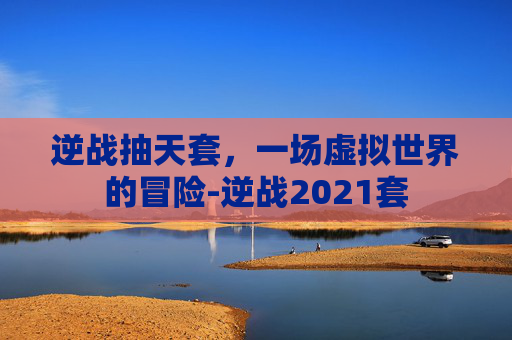 逆战抽天套，一场虚拟世界的冒险-逆战2021套