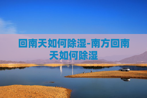回南天如何除湿-南方回南天如何除湿