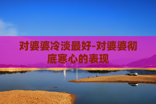 对婆婆冷淡最好-对婆婆彻底寒心的表现