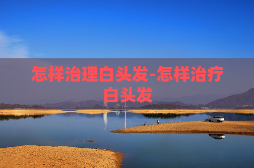 怎样治理白头发-怎样治疗白头发