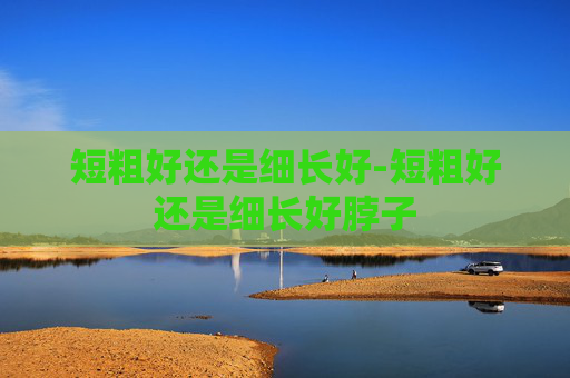 短粗好还是细长好-短粗好还是细长好脖子