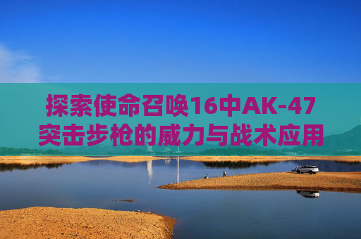 探索使命召唤16中AK-47突击步枪的威力与战术应用-cod16战区ak配件推荐