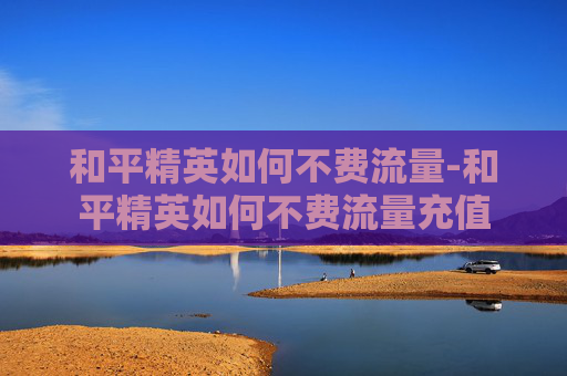 和平精英如何不费流量-和平精英如何不费流量充值