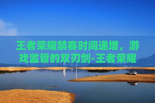 王者荣耀禁赛时间递增，游戏监管的双刃剑-王者荣耀禁赛时间递增怎么设置