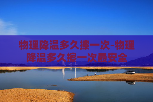 物理降温多久擦一次-物理降温多久擦一次最安全