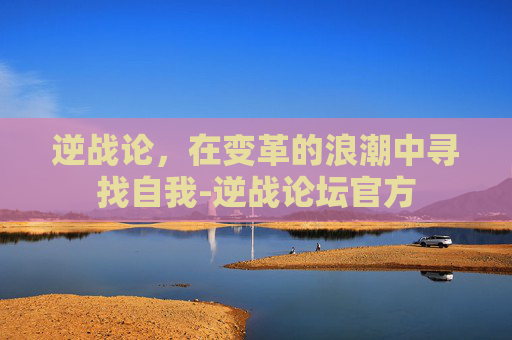 逆战论，在变革的浪潮中寻找自我-逆战论坛官方