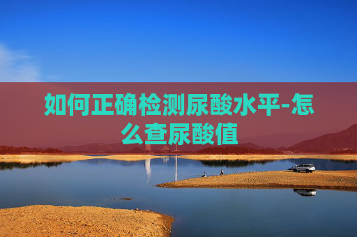 如何正确检测尿酸水平-怎么查尿酸值