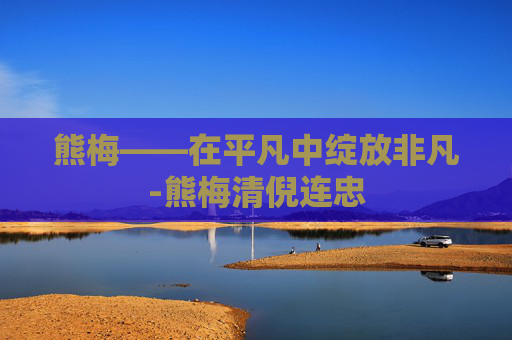 熊梅——在平凡中绽放非凡-熊梅清倪连忠