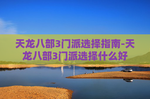 天龙八部3门派选择指南-天龙八部3门派选择什么好