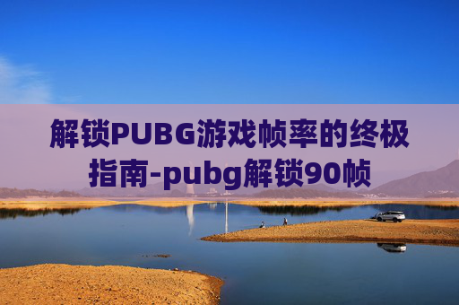 解锁PUBG游戏帧率的终极指南-pubg解锁90帧