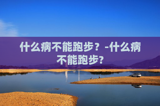 什么病不能跑步？-什么病不能跑步?