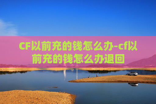 CF以前充的钱怎么办-cf以前充的钱怎么办退回