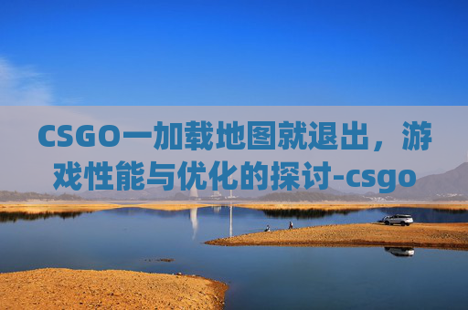CSGO一加载地图就退出，游戏性能与优化的探讨-csgo加载地图时闪退