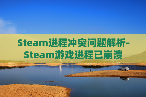 Steam进程冲突问题解析-Steam游戏进程已崩溃