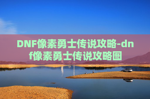 DNF像素勇士传说攻略-dnf像素勇士传说攻略图