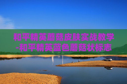 和平精英蘑菇皮肤实战教学-和平精英蓝色蘑菇状标志是什么