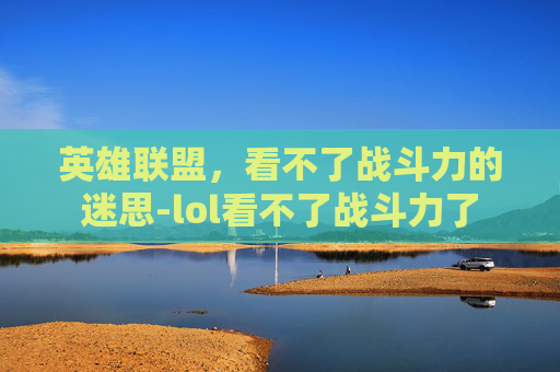 英雄联盟，看不了战斗力的迷思-lol看不了战斗力了