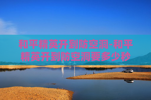 和平精英开到防空洞-和平精英开到防空洞要多少秒