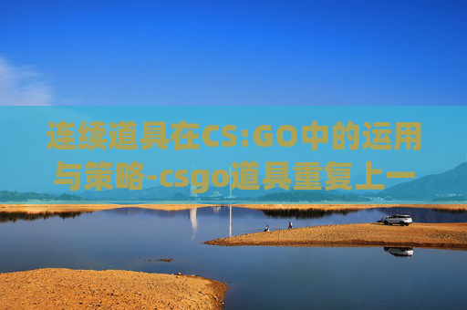 连续道具在CS:GO中的运用与策略-csgo道具重复上一次投掷物