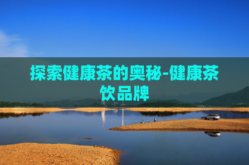 探索健康茶的奥秘-健康茶饮品牌