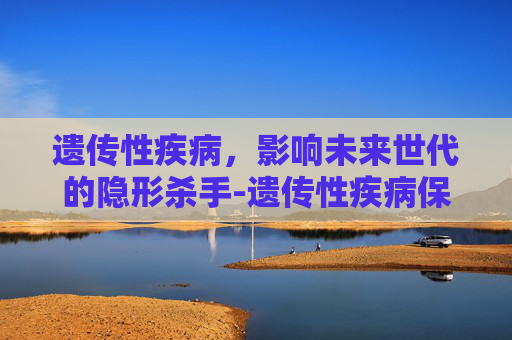 遗传性疾病，影响未来世代的隐形杀手-遗传性疾病保险理赔吗