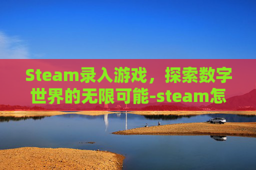 Steam录入游戏，探索数字世界的无限可能-steam怎么录游戏