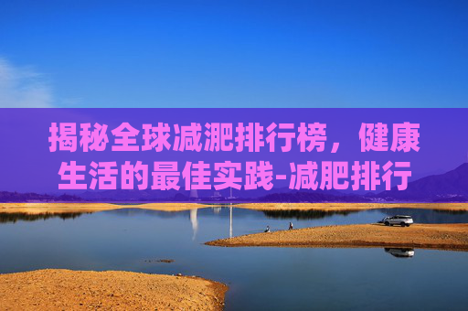 揭秘全球减淝排行榜，健康生活的最佳实践-减肥排行榜第一名
