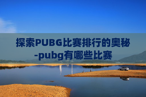 探索PUBG比赛排行的奥秘-pubg有哪些比赛