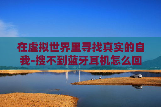 在虚拟世界里寻找真实的自我-搜不到蓝牙耳机怎么回事