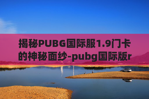 揭秘PUBG国际服1.9门卡的神秘面纱-pubg国际版rp畅玩卡