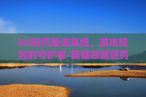 lol惩罚查询系统，游戏规则的守护者-英雄联盟惩罚查询